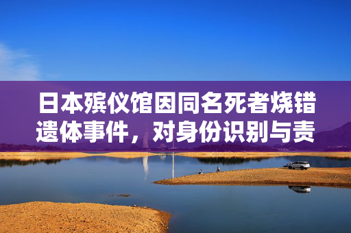 日本殡仪馆因同名死者烧错遗体事件，对身份识别与责任意识的深刻反思