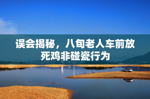 误会揭秘，八旬老人车前放死鸡非碰瓷行为
