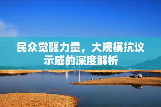 民众觉醒力量，大规模抗议示威的深度解析