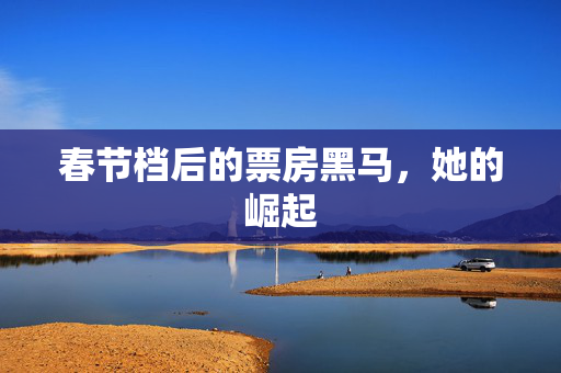 春节档后的票房黑马，她的崛起