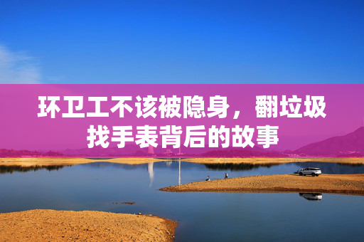 环卫工不该被隐身，翻垃圾找手表背后的故事