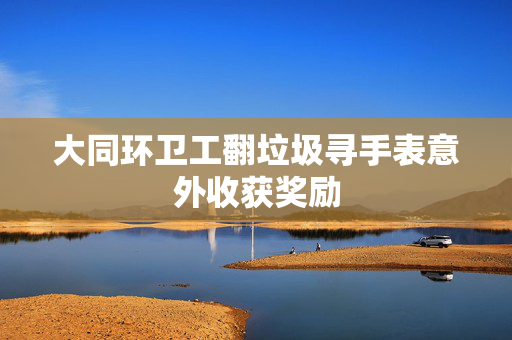 大同环卫工翻垃圾寻手表意外收获奖励