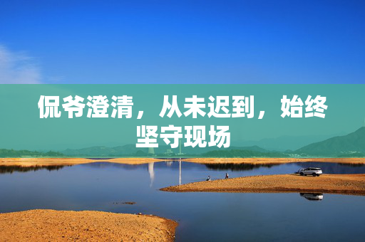 侃爷澄清，从未迟到，始终坚守现场
