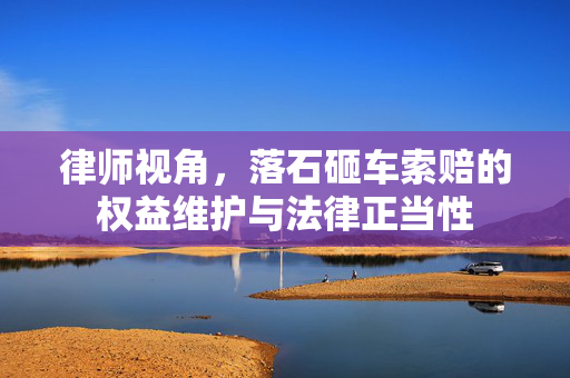 律师视角，落石砸车索赔的权益维护与法律正当性