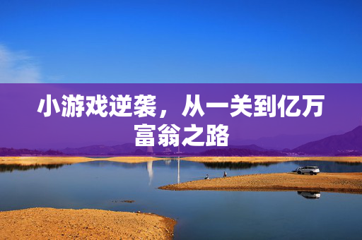 小游戏逆袭，从一关到亿万富翁之路