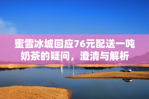 蜜雪冰城回应76元配送一吨奶茶的疑问，澄清与解析