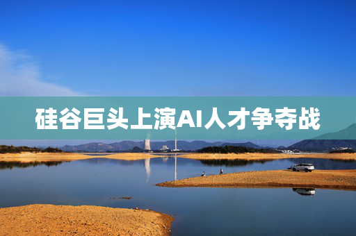 硅谷巨头上演AI人才争夺战