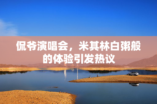 侃爷演唱会，米其林白粥般的体验引发热议