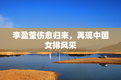 李盈莹伤愈归来，再现中国女排风采