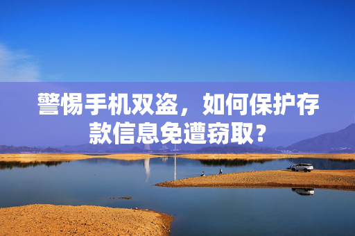 警惕手机双盗，如何保护存款信息免遭窃取？