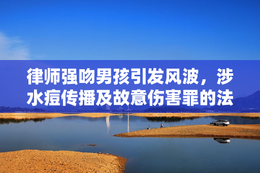 律师强吻男孩引发风波，涉水痘传播及故意伤害罪的法律探讨