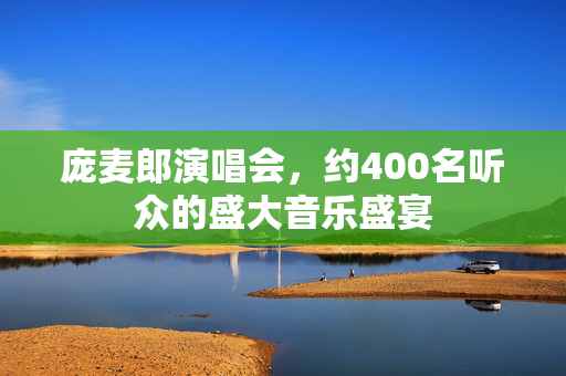 庞麦郎演唱会，约400名听众的盛大音乐盛宴