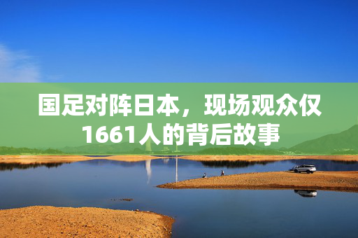 国足对阵日本，现场观众仅1661人的背后故事