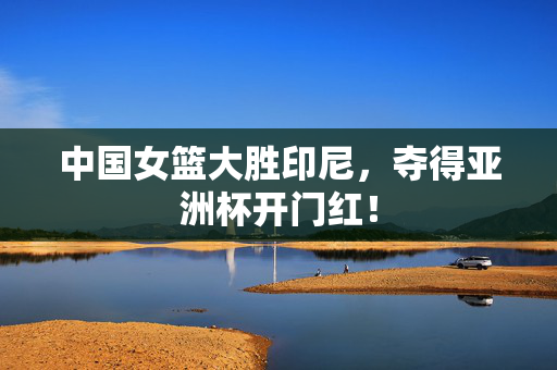 中国女篮大胜印尼，夺得亚洲杯开门红！