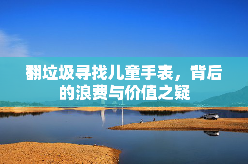 翻垃圾寻找儿童手表，背后的浪费与价值之疑