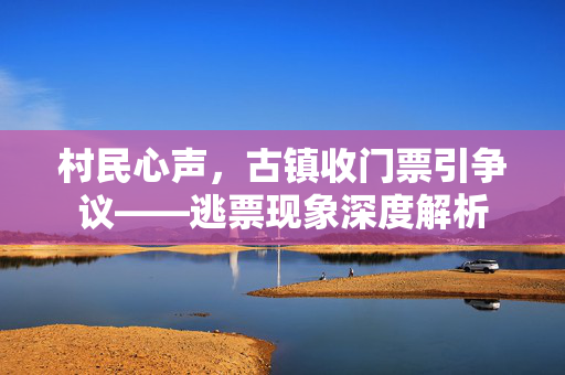村民心声，古镇收门票引争议——逃票现象深度解析