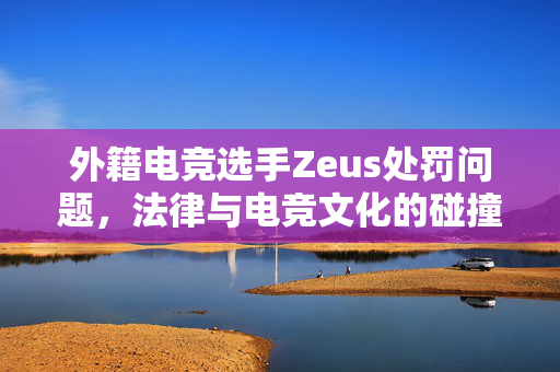 外籍电竞选手Zeus处罚问题，法律与电竞文化的碰撞