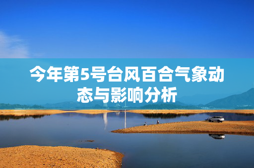 今年第5号台风百合气象动态与影响分析