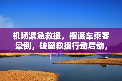 机场紧急救援，摆渡车乘客晕倒，破窗救援行动启动，机场通报情况