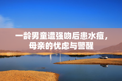 一龄男童遭强吻后患水痘，母亲的忧虑与警醒