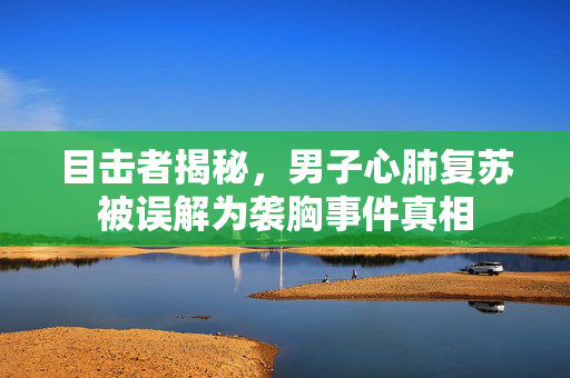 目击者揭秘，男子心肺复苏被误解为袭胸事件真相