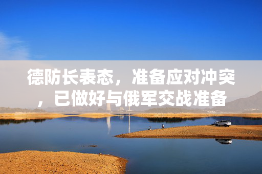 德防长表态，准备应对冲突，已做好与俄军交战准备