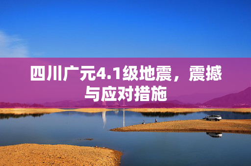 四川广元4.1级地震，震撼与应对措施