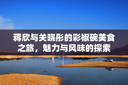 蒋欣与关晓彤的彩椒碗美食之旅，魅力与风味的探索