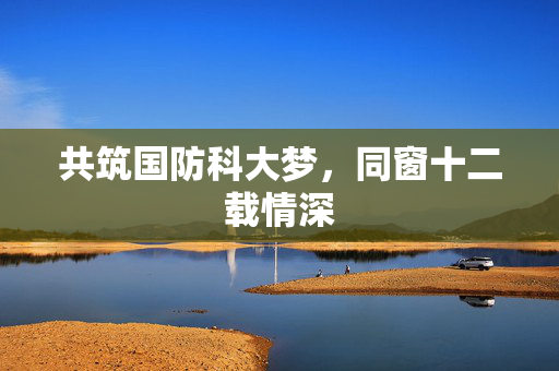 共筑国防科大梦，同窗十二载情深