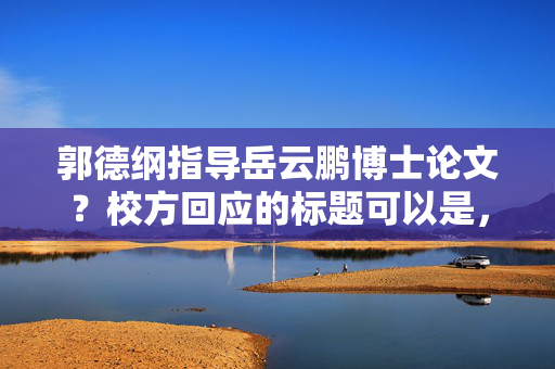 郭德纲指导岳云鹏博士论文？校方回应的标题可以是，，郭德纲与岳云鹏，博士论文指导风波，校方正式回应。，直接点明了事件的主要人物和事件本身，同时突出了校方正式回应这一关键信息，以吸引读者的注意力。