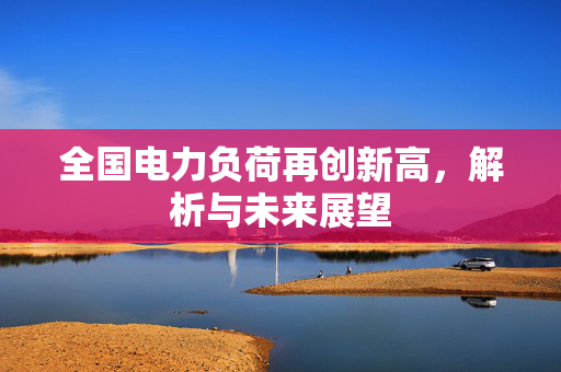 全国电力负荷再创新高，解析与未来展望