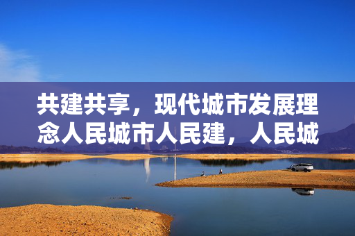 共建共享，现代城市发展理念人民城市人民建，人民城市为人民