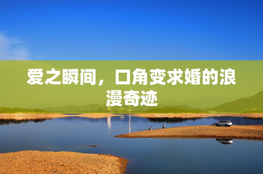 爱之瞬间，口角变求婚的浪漫奇迹