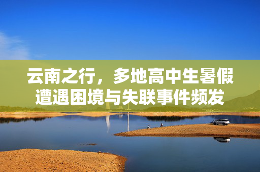 云南之行，多地高中生暑假遭遇困境与失联事件频发