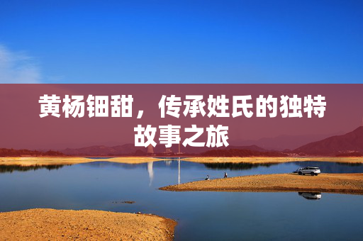 黄杨钿甜，传承姓氏的独特故事之旅