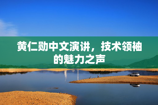 黄仁勋中文演讲，技术领袖的魅力之声