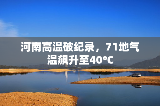 河南高温破纪录，71地气温飙升至40℃
