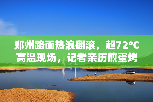 郑州路面热浪翻滚，超72℃高温现场，记者亲历煎蛋烤虾奇景
