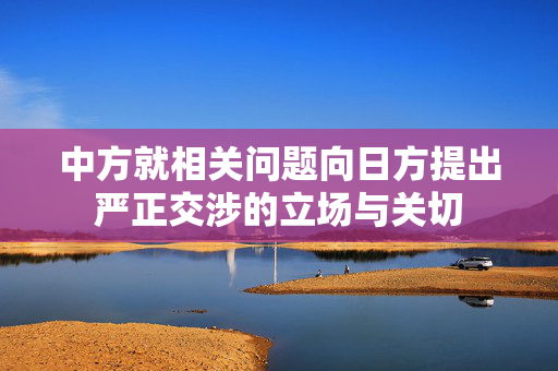 中方就相关问题向日方提出严正交涉的立场与关切