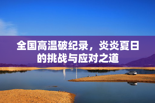全国高温破纪录，炎炎夏日的挑战与应对之道