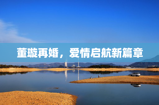 董璇再婚，爱情启航新篇章