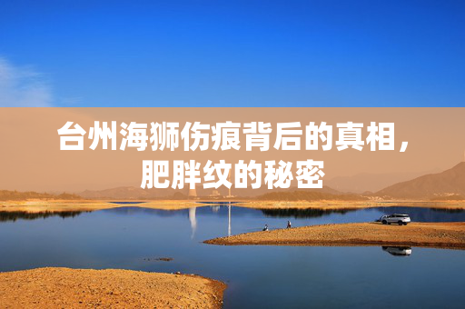 台州海狮伤痕背后的真相，肥胖纹的秘密