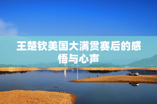 王楚钦美国大满贯赛后的感悟与心声