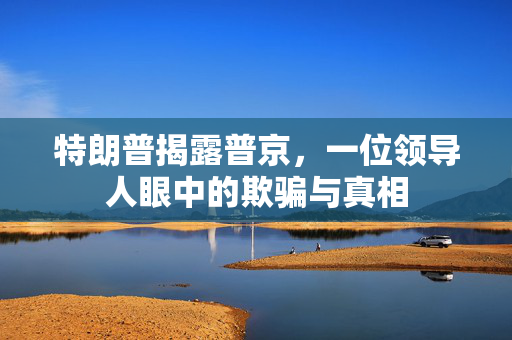 特朗普揭露普京，一位领导人眼中的欺骗与真相