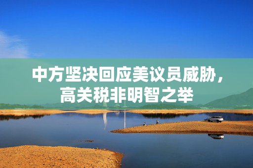 中方坚决回应美议员威胁，高关税非明智之举