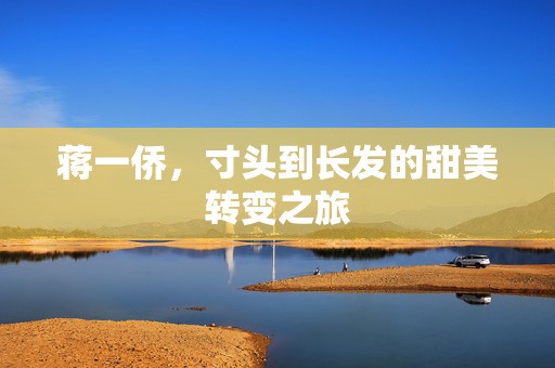 蒋一侨，寸头到长发的甜美转变之旅