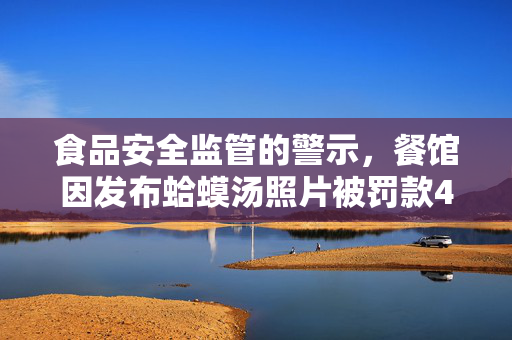 食品安全监管的警示，餐馆因发布蛤蟆汤照片被罚款45万，五人停职