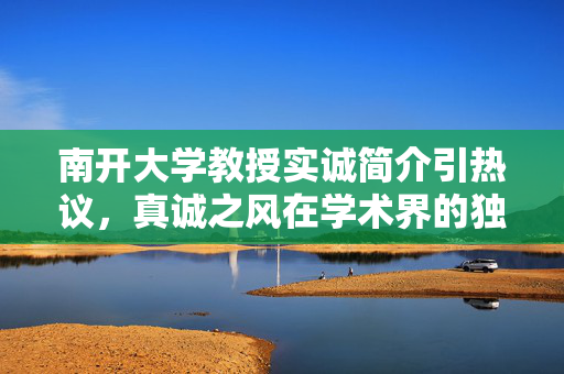 南开大学教授实诚简介引热议，真诚之风在学术界的独特魅力