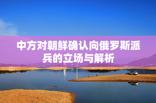 中方对朝鲜确认向俄罗斯派兵的立场与解析