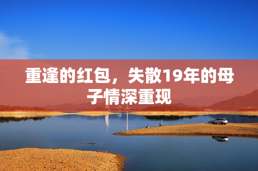 重逢的红包，失散19年的母子情深重现